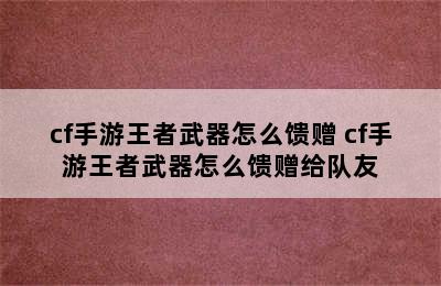 cf手游王者武器怎么馈赠 cf手游王者武器怎么馈赠给队友